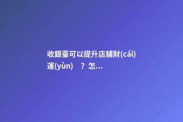收銀臺可以提升店鋪財(cái)運(yùn)？怎么做？